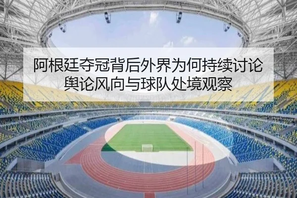 阿根廷夺冠背后外界为何持续讨论 舆论风向与球队处境观察