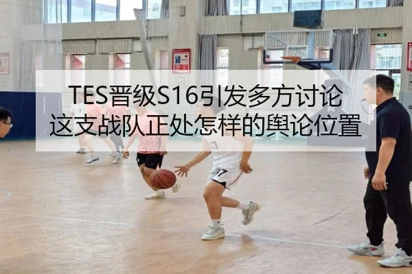 TES晋级S16引发多方讨论 这支战队正处怎样的舆论位置